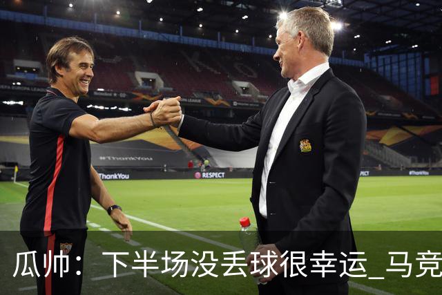 瓜帅：下半场没丢球很幸运 马竞真的非常非常强