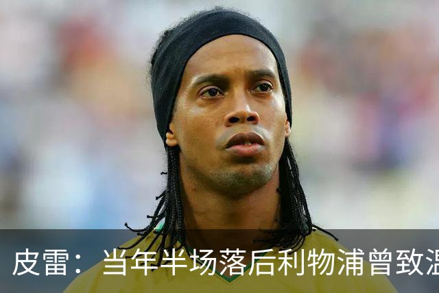 皮雷：当年半场落后利物浦曾致温格发脾气 和亨利卡努踢球很容易